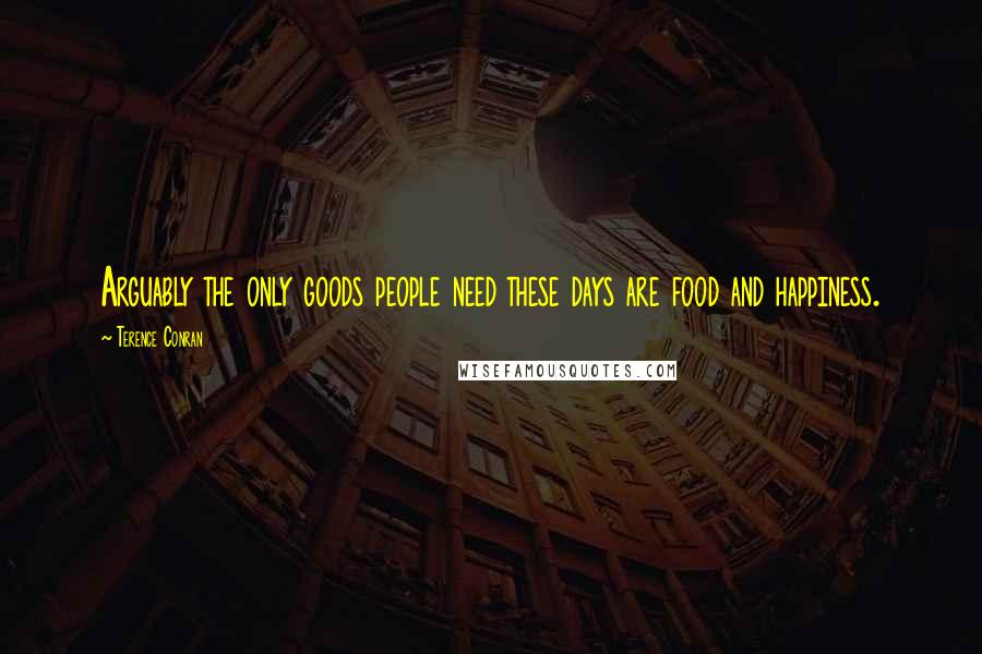 Terence Conran Quotes: Arguably the only goods people need these days are food and happiness.