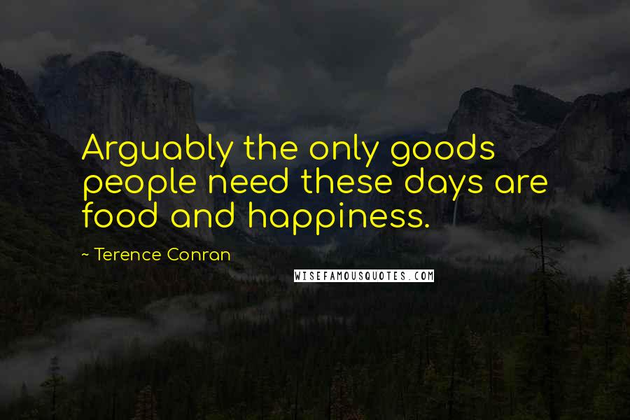 Terence Conran Quotes: Arguably the only goods people need these days are food and happiness.