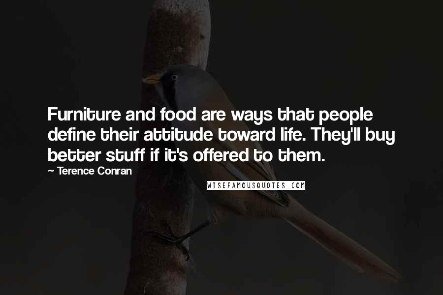 Terence Conran Quotes: Furniture and food are ways that people define their attitude toward life. They'll buy better stuff if it's offered to them.