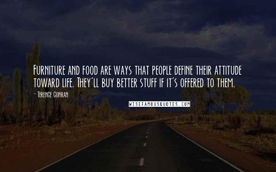 Terence Conran Quotes: Furniture and food are ways that people define their attitude toward life. They'll buy better stuff if it's offered to them.