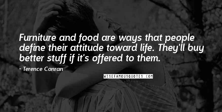 Terence Conran Quotes: Furniture and food are ways that people define their attitude toward life. They'll buy better stuff if it's offered to them.