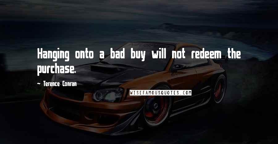 Terence Conran Quotes: Hanging onto a bad buy will not redeem the purchase.