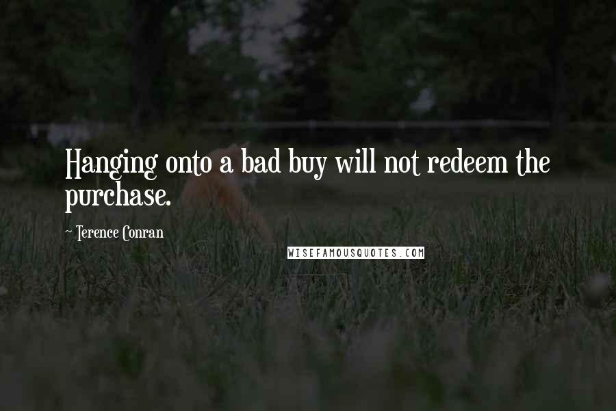 Terence Conran Quotes: Hanging onto a bad buy will not redeem the purchase.