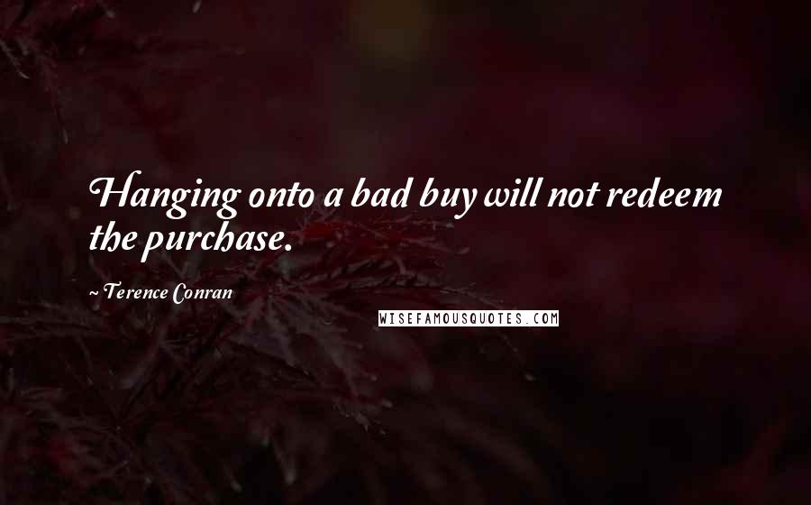 Terence Conran Quotes: Hanging onto a bad buy will not redeem the purchase.