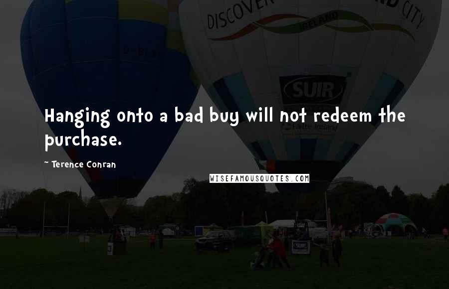 Terence Conran Quotes: Hanging onto a bad buy will not redeem the purchase.