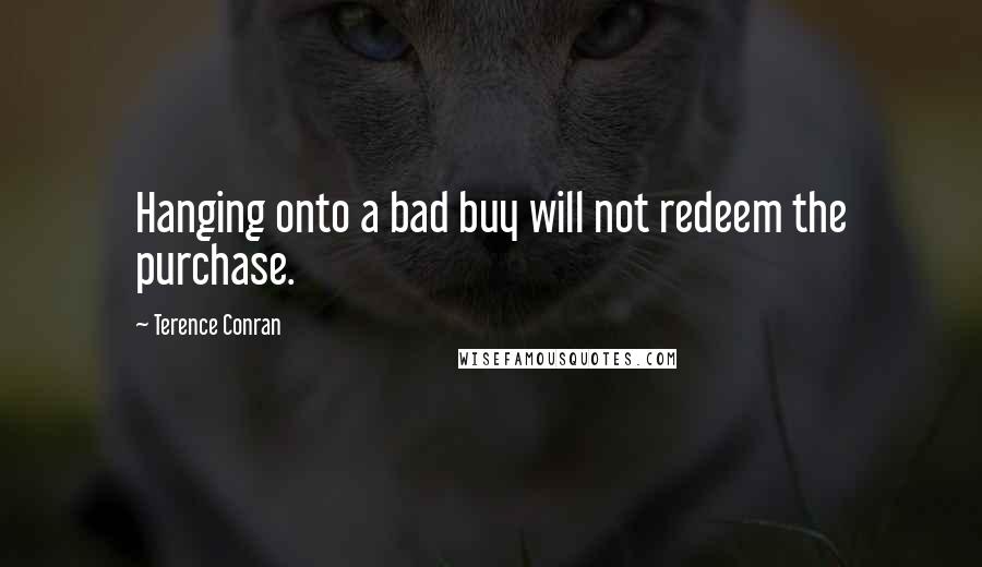 Terence Conran Quotes: Hanging onto a bad buy will not redeem the purchase.