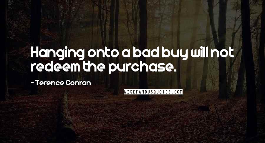 Terence Conran Quotes: Hanging onto a bad buy will not redeem the purchase.