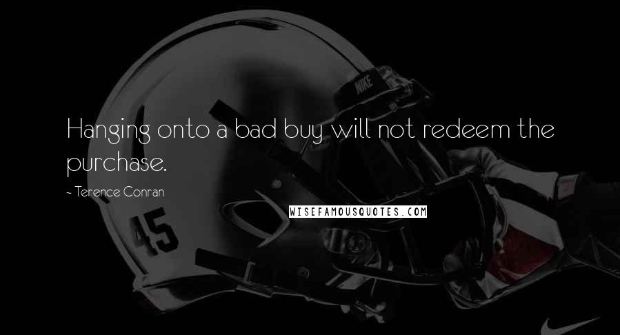 Terence Conran Quotes: Hanging onto a bad buy will not redeem the purchase.