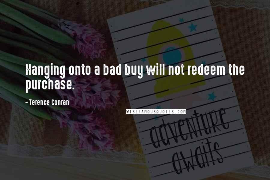 Terence Conran Quotes: Hanging onto a bad buy will not redeem the purchase.