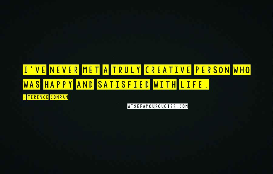 Terence Conran Quotes: I've never met a truly creative person who was happy and satisfied with life.