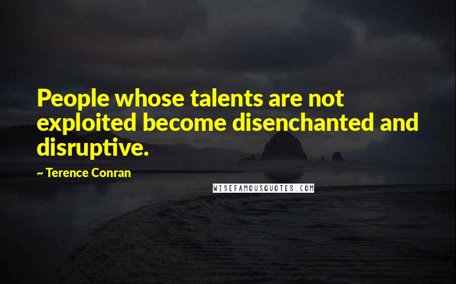 Terence Conran Quotes: People whose talents are not exploited become disenchanted and disruptive.