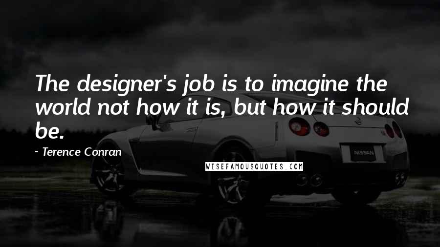 Terence Conran Quotes: The designer's job is to imagine the world not how it is, but how it should be.