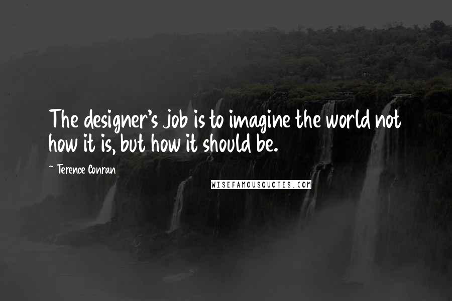 Terence Conran Quotes: The designer's job is to imagine the world not how it is, but how it should be.