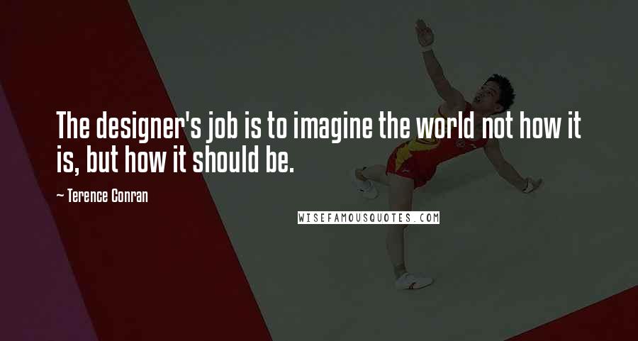 Terence Conran Quotes: The designer's job is to imagine the world not how it is, but how it should be.