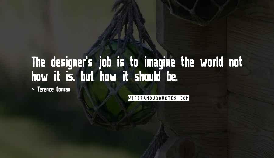 Terence Conran Quotes: The designer's job is to imagine the world not how it is, but how it should be.