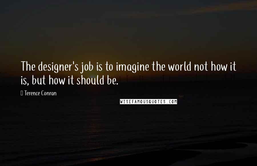 Terence Conran Quotes: The designer's job is to imagine the world not how it is, but how it should be.