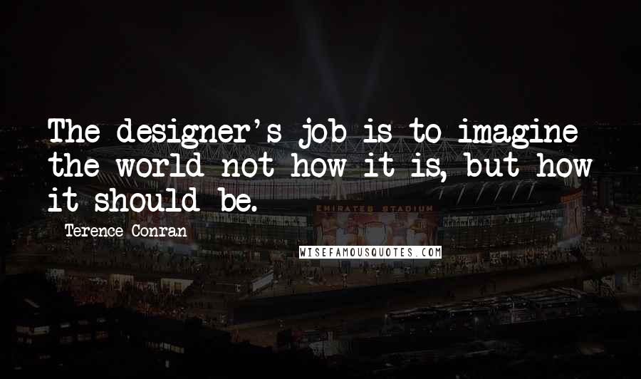 Terence Conran Quotes: The designer's job is to imagine the world not how it is, but how it should be.