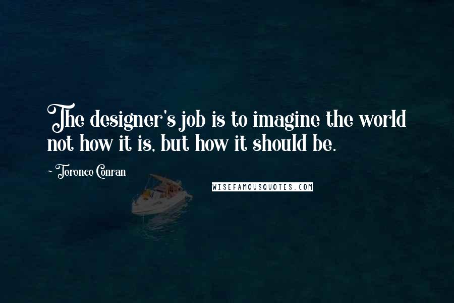 Terence Conran Quotes: The designer's job is to imagine the world not how it is, but how it should be.