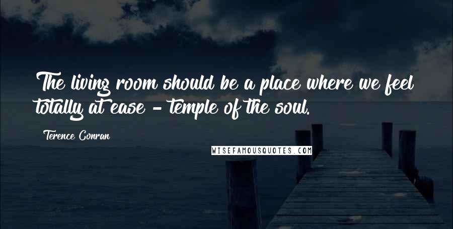 Terence Conran Quotes: The living room should be a place where we feel totally at ease - temple of the soul.