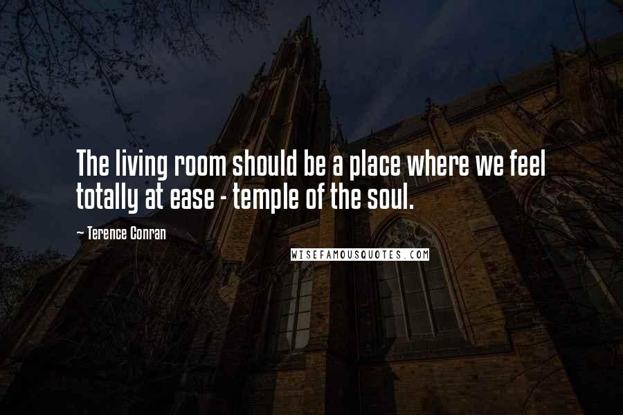 Terence Conran Quotes: The living room should be a place where we feel totally at ease - temple of the soul.