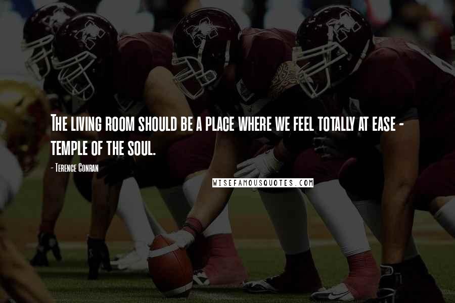 Terence Conran Quotes: The living room should be a place where we feel totally at ease - temple of the soul.