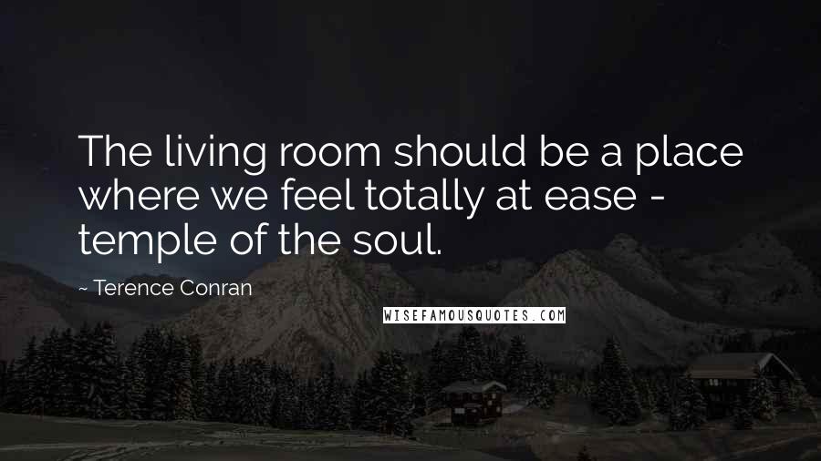 Terence Conran Quotes: The living room should be a place where we feel totally at ease - temple of the soul.