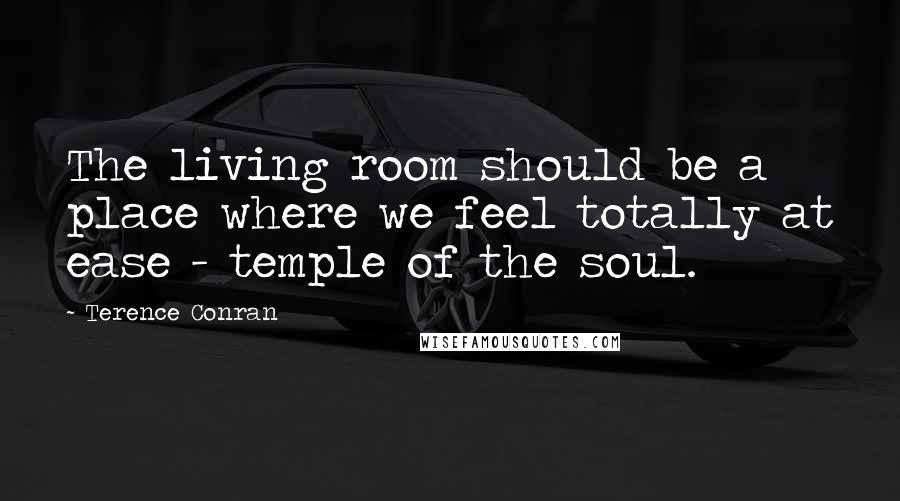 Terence Conran Quotes: The living room should be a place where we feel totally at ease - temple of the soul.