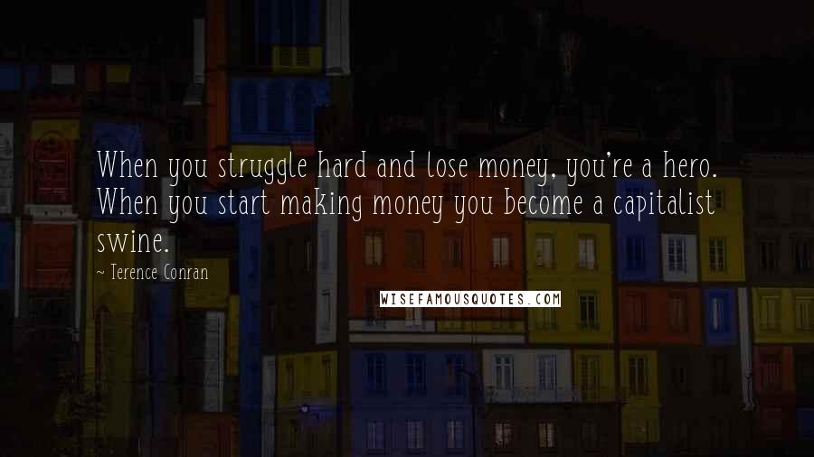 Terence Conran Quotes: When you struggle hard and lose money, you're a hero. When you start making money you become a capitalist swine.