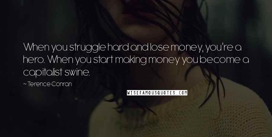 Terence Conran Quotes: When you struggle hard and lose money, you're a hero. When you start making money you become a capitalist swine.