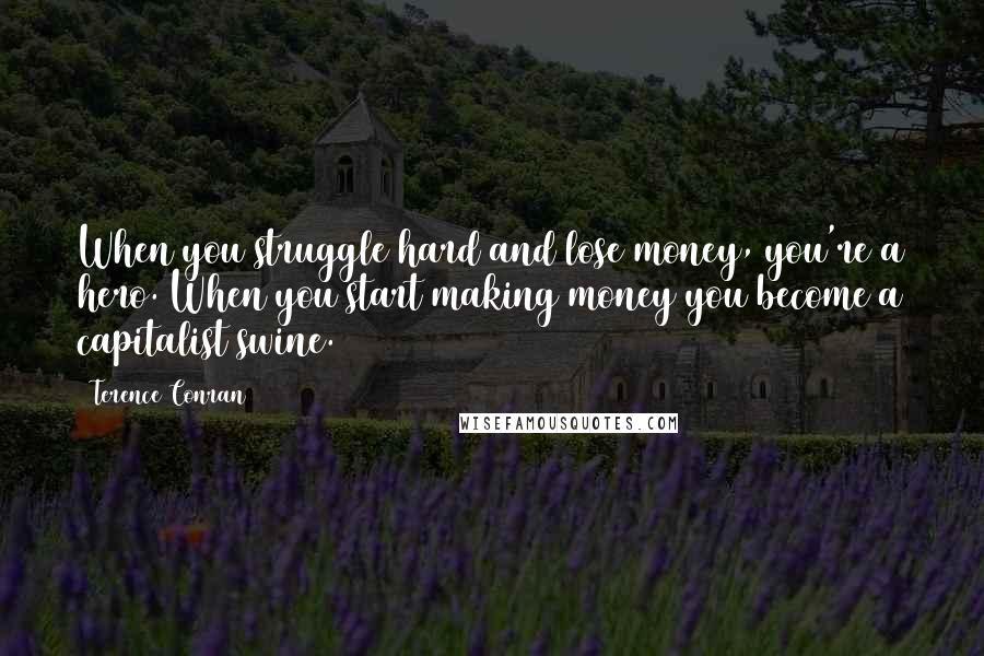 Terence Conran Quotes: When you struggle hard and lose money, you're a hero. When you start making money you become a capitalist swine.