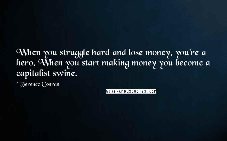 Terence Conran Quotes: When you struggle hard and lose money, you're a hero. When you start making money you become a capitalist swine.