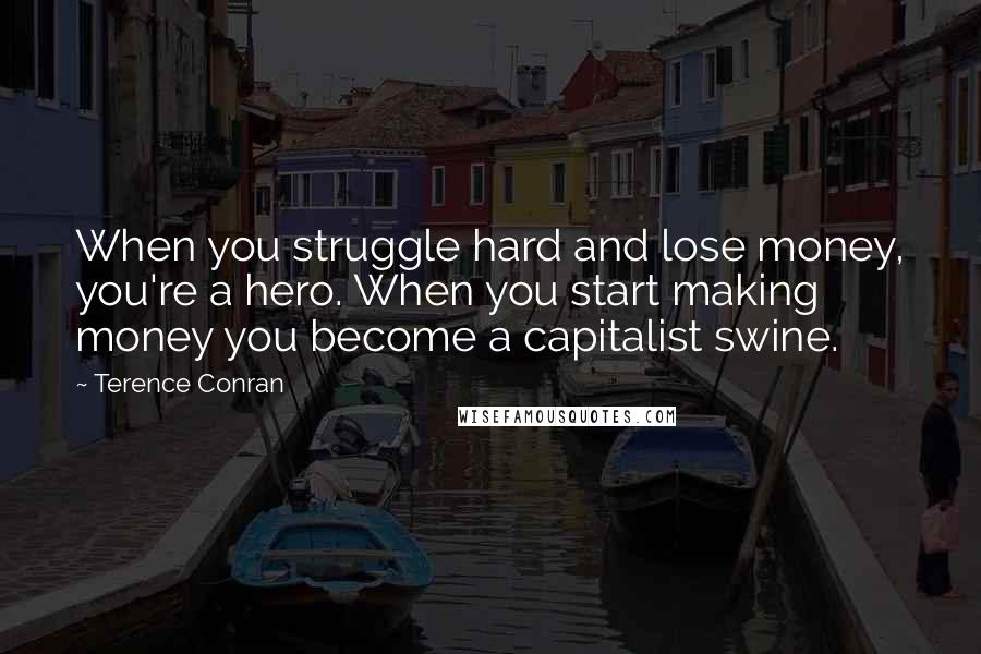 Terence Conran Quotes: When you struggle hard and lose money, you're a hero. When you start making money you become a capitalist swine.