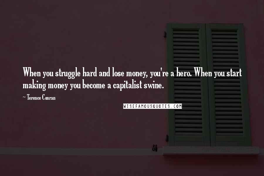 Terence Conran Quotes: When you struggle hard and lose money, you're a hero. When you start making money you become a capitalist swine.