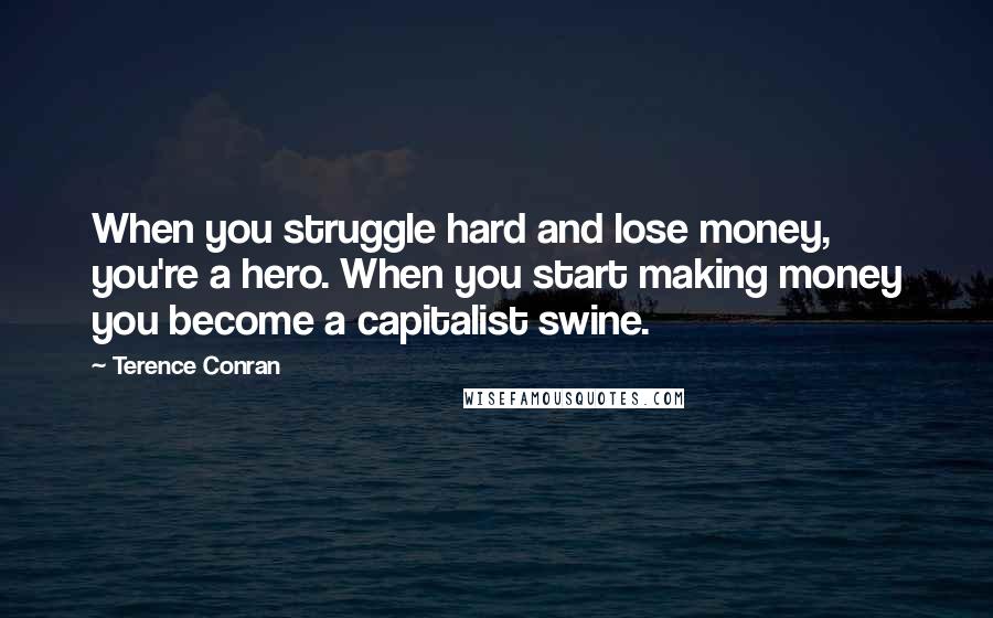 Terence Conran Quotes: When you struggle hard and lose money, you're a hero. When you start making money you become a capitalist swine.