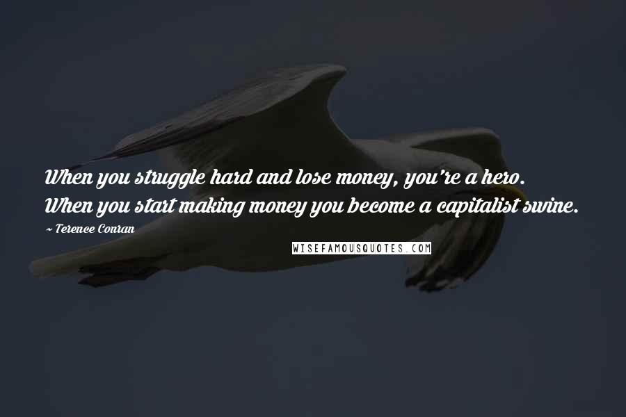 Terence Conran Quotes: When you struggle hard and lose money, you're a hero. When you start making money you become a capitalist swine.