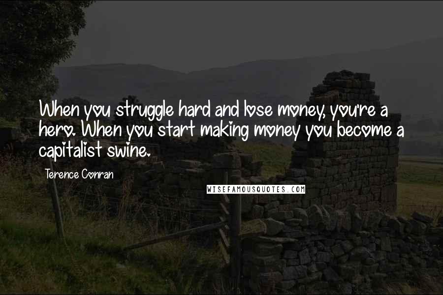 Terence Conran Quotes: When you struggle hard and lose money, you're a hero. When you start making money you become a capitalist swine.