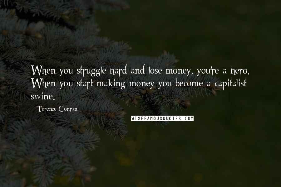 Terence Conran Quotes: When you struggle hard and lose money, you're a hero. When you start making money you become a capitalist swine.