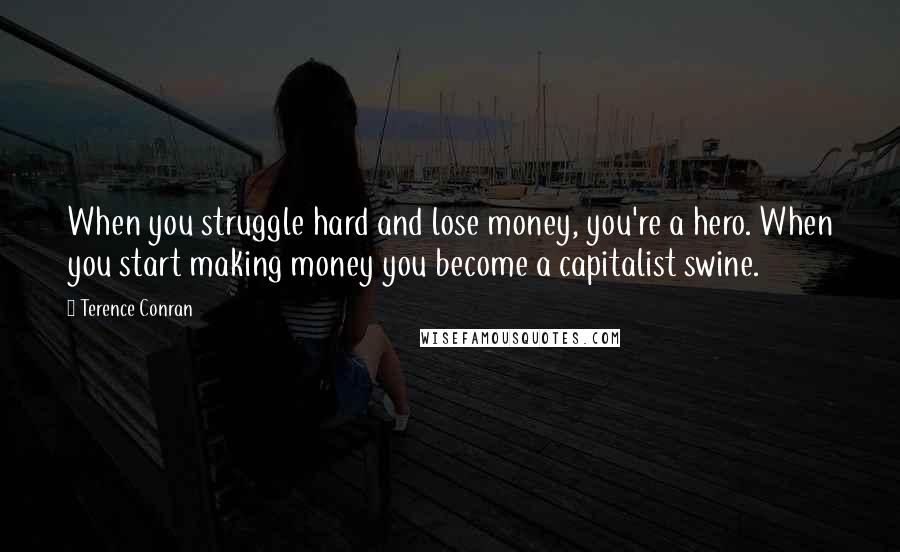 Terence Conran Quotes: When you struggle hard and lose money, you're a hero. When you start making money you become a capitalist swine.