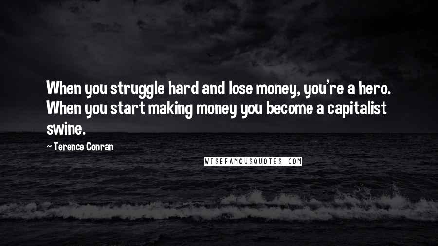Terence Conran Quotes: When you struggle hard and lose money, you're a hero. When you start making money you become a capitalist swine.