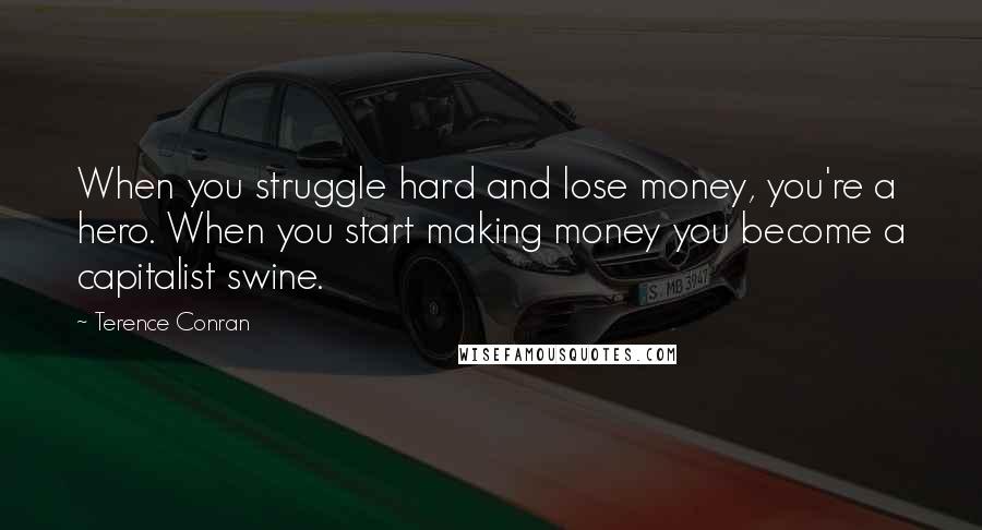 Terence Conran Quotes: When you struggle hard and lose money, you're a hero. When you start making money you become a capitalist swine.