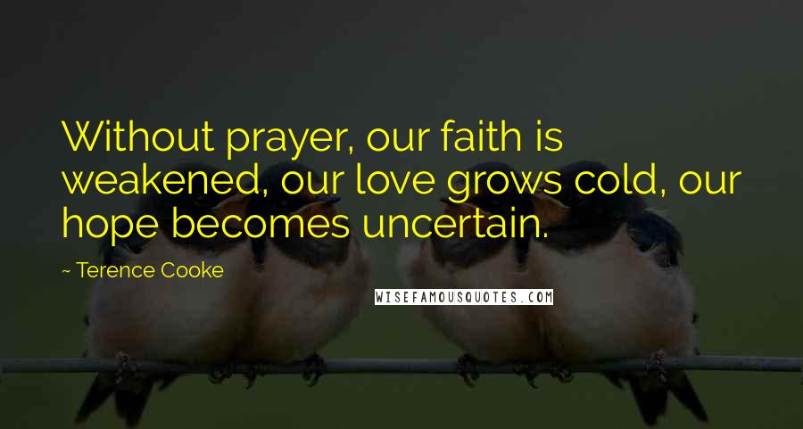 Terence Cooke Quotes: Without prayer, our faith is weakened, our love grows cold, our hope becomes uncertain.