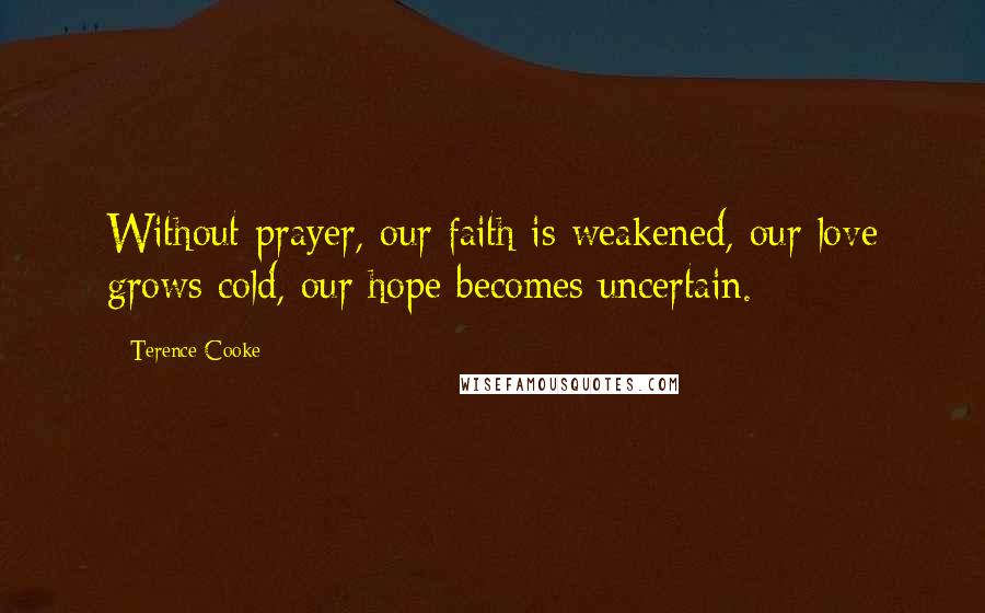 Terence Cooke Quotes: Without prayer, our faith is weakened, our love grows cold, our hope becomes uncertain.