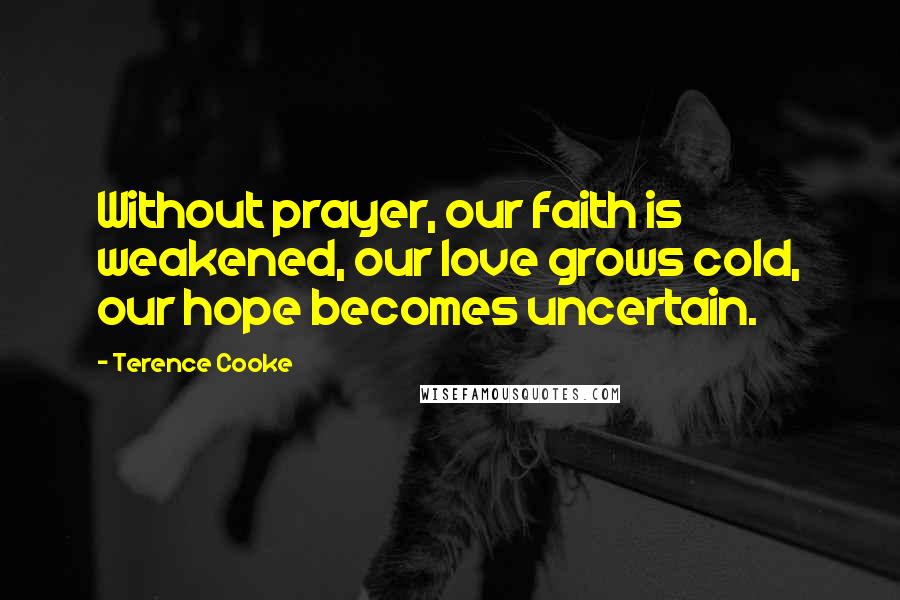 Terence Cooke Quotes: Without prayer, our faith is weakened, our love grows cold, our hope becomes uncertain.