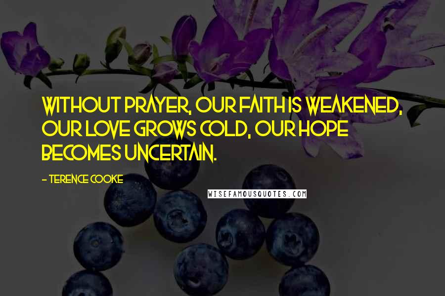 Terence Cooke Quotes: Without prayer, our faith is weakened, our love grows cold, our hope becomes uncertain.