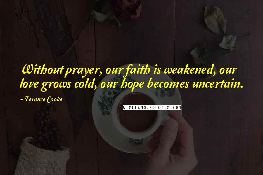 Terence Cooke Quotes: Without prayer, our faith is weakened, our love grows cold, our hope becomes uncertain.