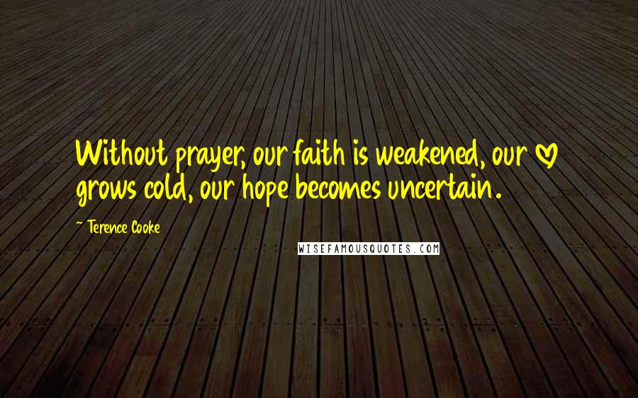 Terence Cooke Quotes: Without prayer, our faith is weakened, our love grows cold, our hope becomes uncertain.