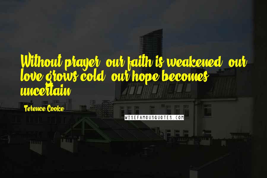 Terence Cooke Quotes: Without prayer, our faith is weakened, our love grows cold, our hope becomes uncertain.