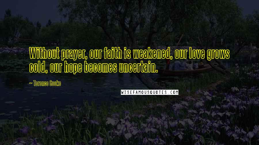 Terence Cooke Quotes: Without prayer, our faith is weakened, our love grows cold, our hope becomes uncertain.