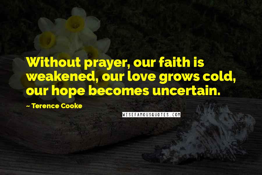 Terence Cooke Quotes: Without prayer, our faith is weakened, our love grows cold, our hope becomes uncertain.