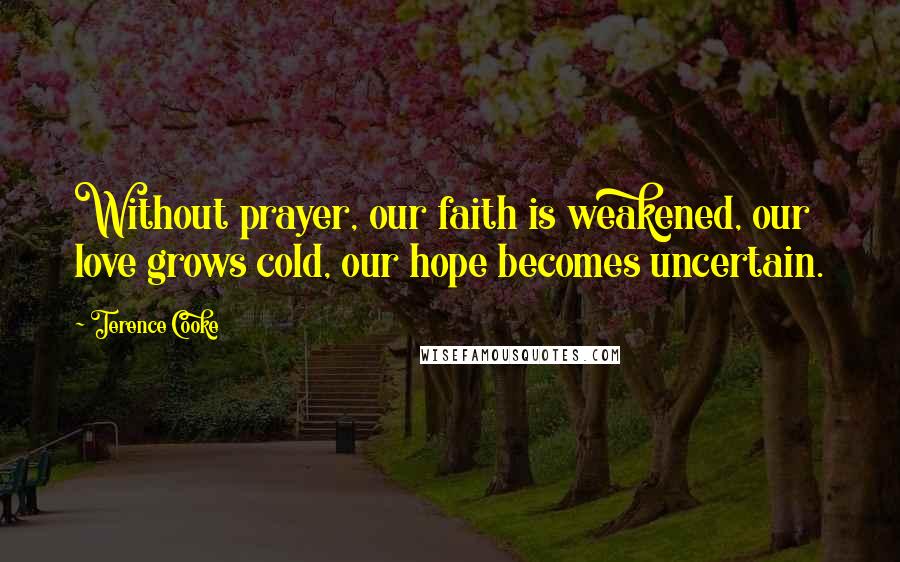 Terence Cooke Quotes: Without prayer, our faith is weakened, our love grows cold, our hope becomes uncertain.